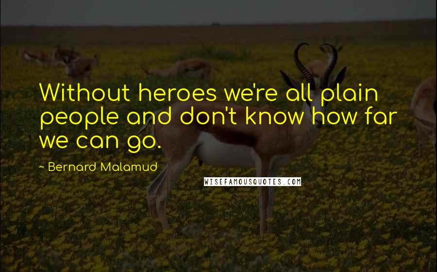 Bernard Malamud Quotes: Without heroes we're all plain people and don't know how far we can go.