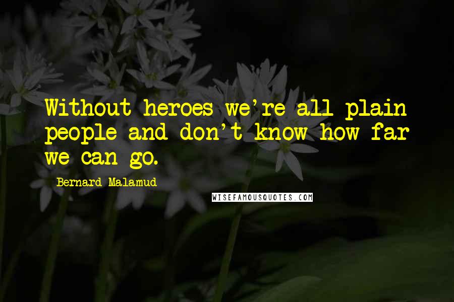 Bernard Malamud Quotes: Without heroes we're all plain people and don't know how far we can go.