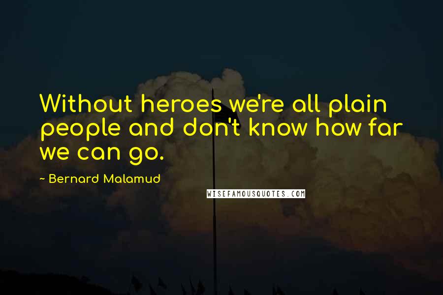 Bernard Malamud Quotes: Without heroes we're all plain people and don't know how far we can go.