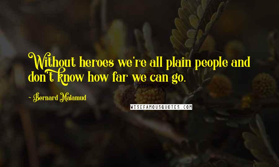 Bernard Malamud Quotes: Without heroes we're all plain people and don't know how far we can go.