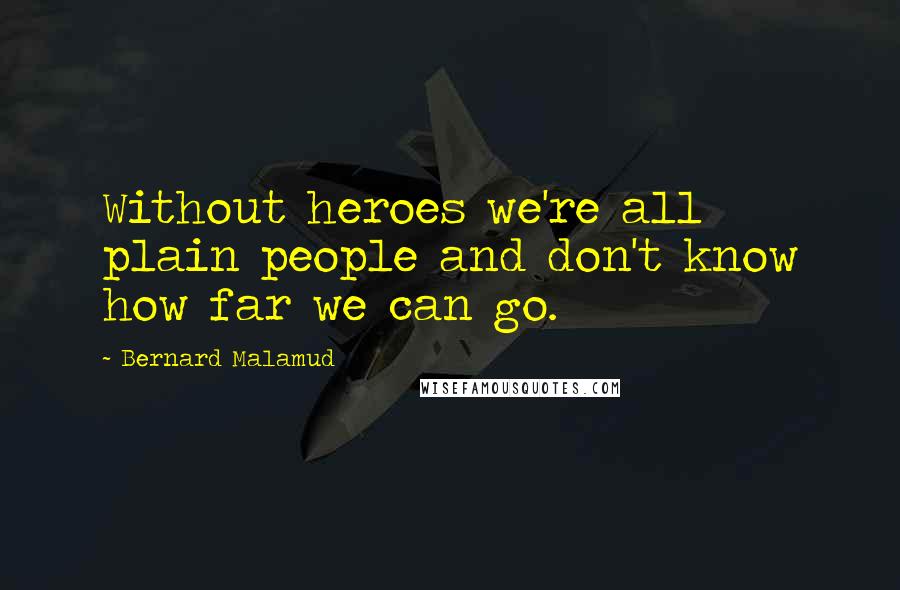 Bernard Malamud Quotes: Without heroes we're all plain people and don't know how far we can go.