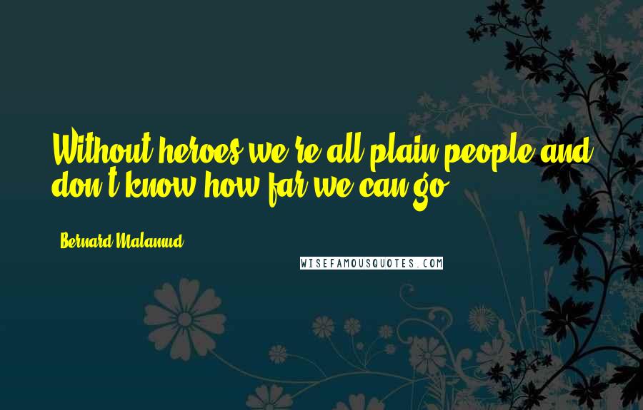 Bernard Malamud Quotes: Without heroes we're all plain people and don't know how far we can go.