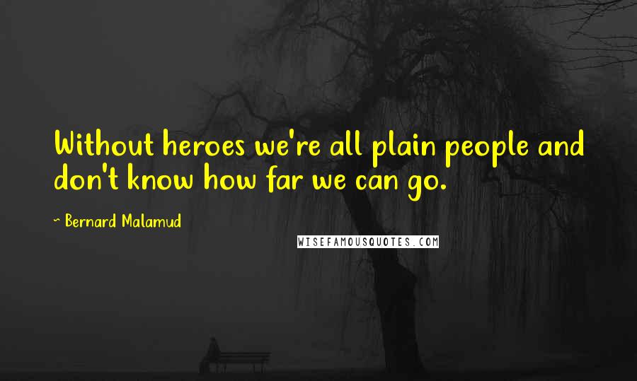 Bernard Malamud Quotes: Without heroes we're all plain people and don't know how far we can go.