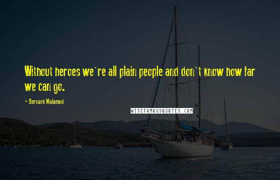 Bernard Malamud Quotes: Without heroes we're all plain people and don't know how far we can go.