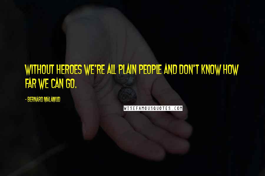 Bernard Malamud Quotes: Without heroes we're all plain people and don't know how far we can go.