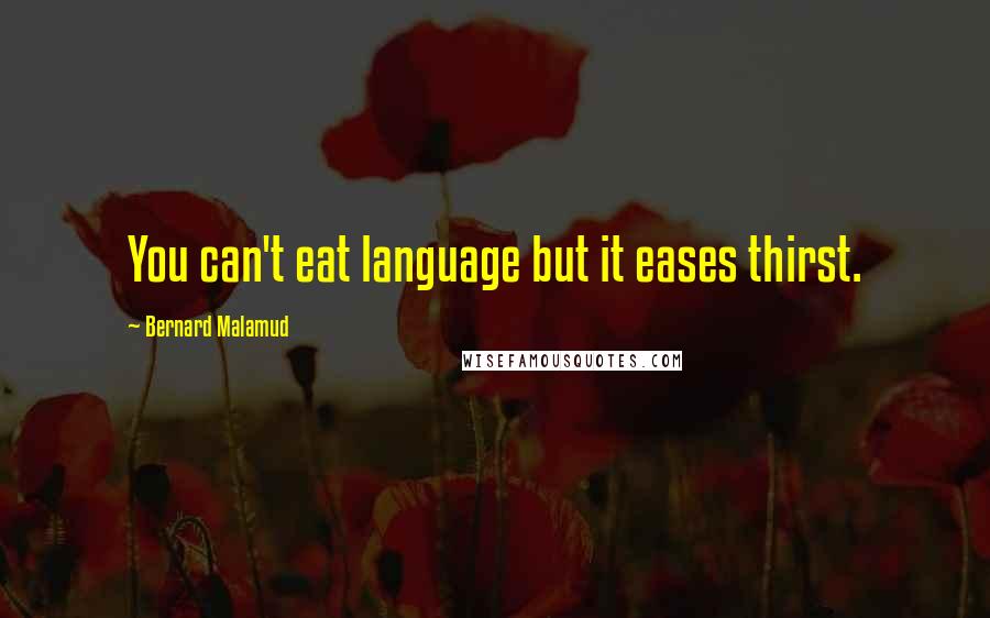 Bernard Malamud Quotes: You can't eat language but it eases thirst.