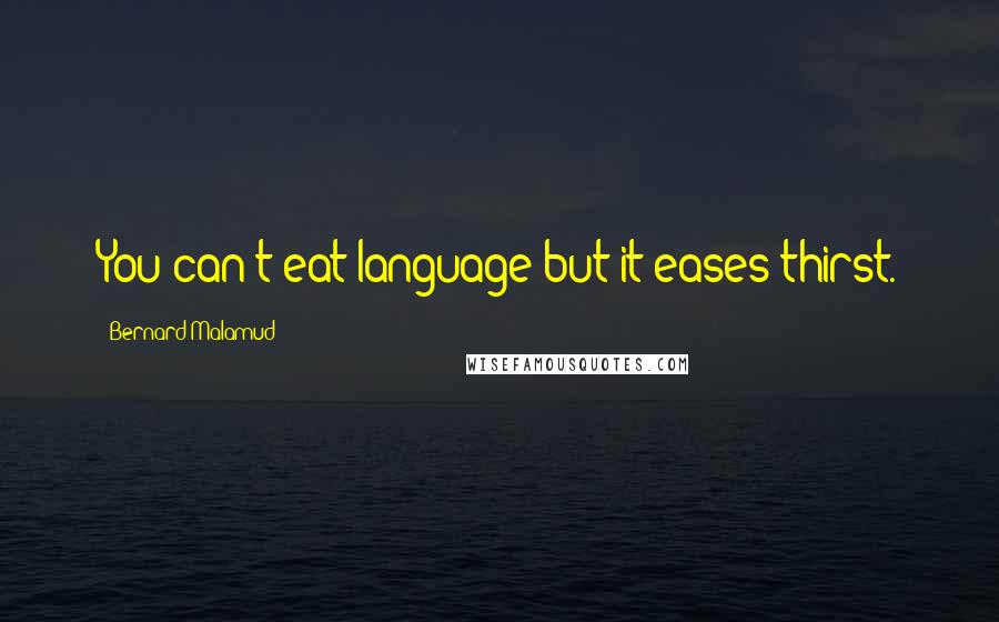 Bernard Malamud Quotes: You can't eat language but it eases thirst.