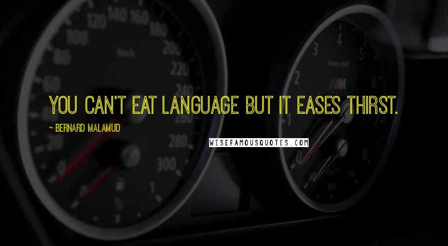 Bernard Malamud Quotes: You can't eat language but it eases thirst.