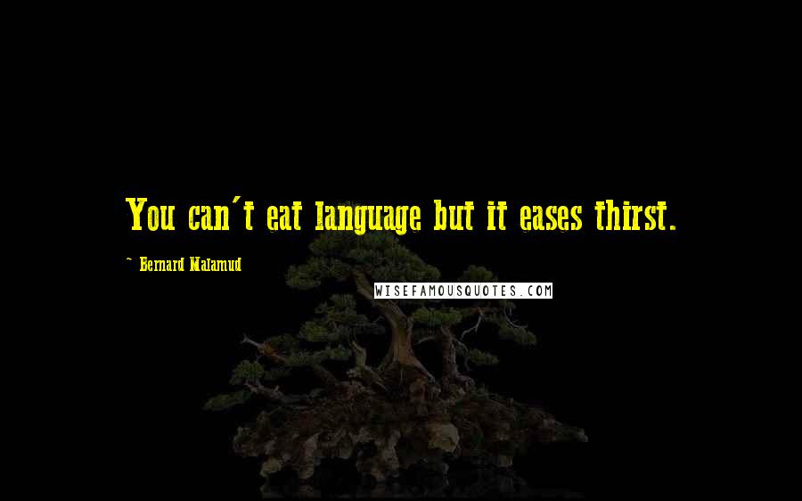 Bernard Malamud Quotes: You can't eat language but it eases thirst.