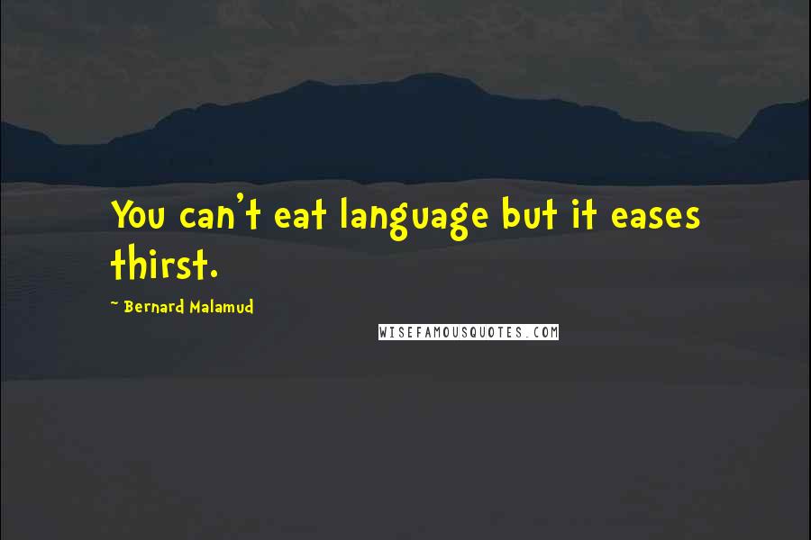 Bernard Malamud Quotes: You can't eat language but it eases thirst.