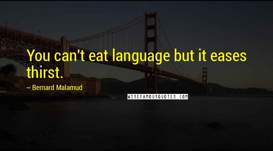 Bernard Malamud Quotes: You can't eat language but it eases thirst.