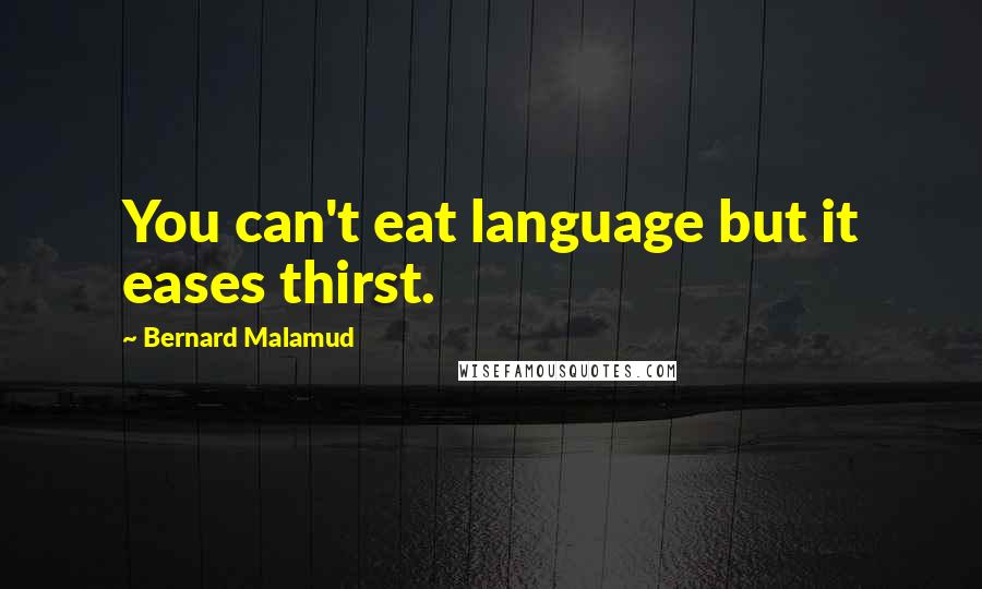 Bernard Malamud Quotes: You can't eat language but it eases thirst.