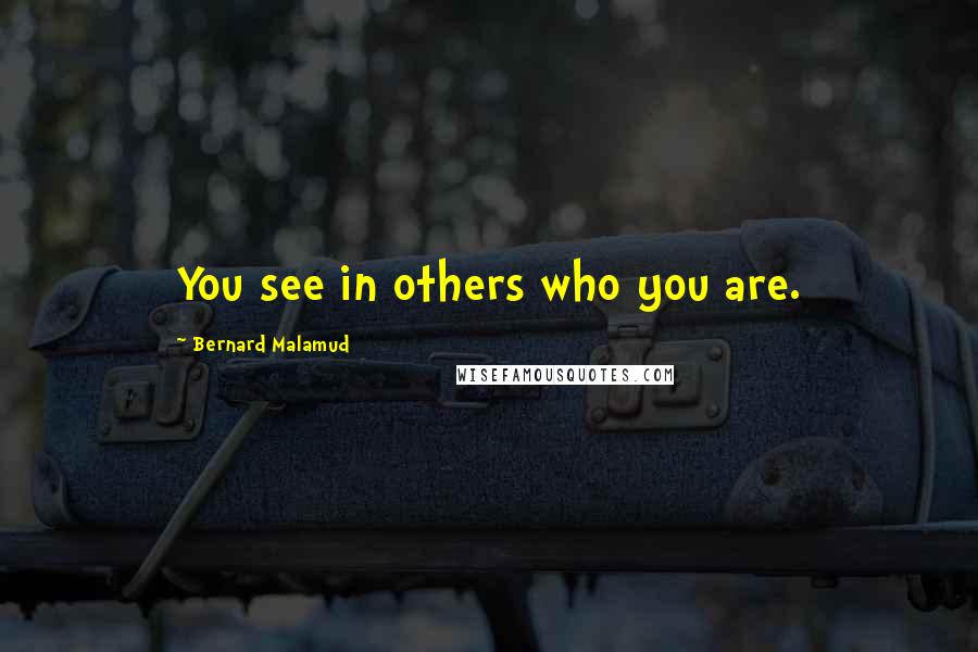 Bernard Malamud Quotes: You see in others who you are.
