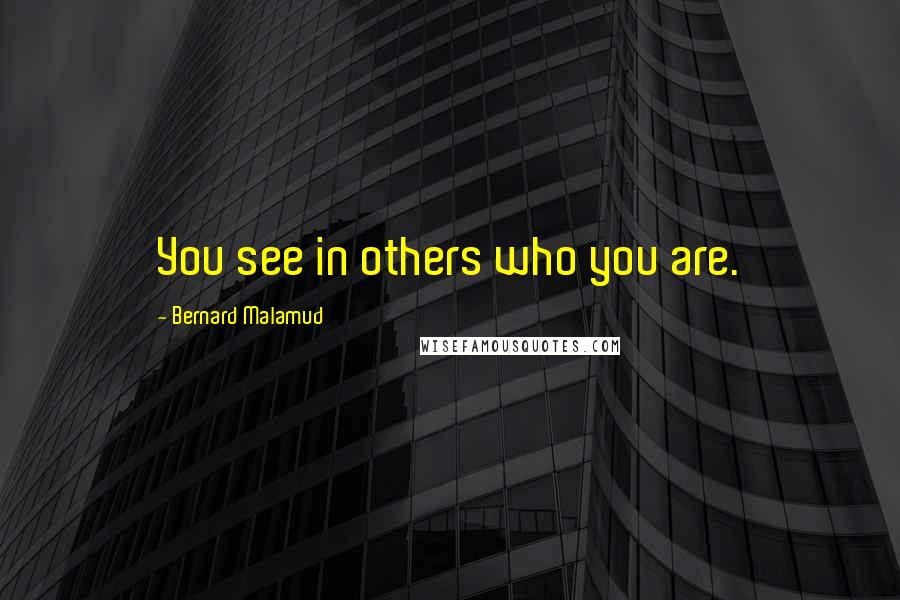 Bernard Malamud Quotes: You see in others who you are.