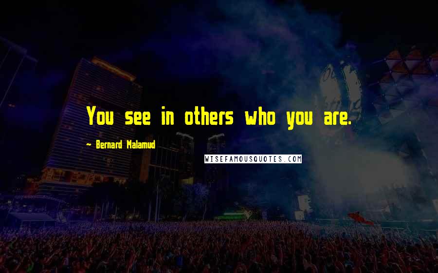 Bernard Malamud Quotes: You see in others who you are.