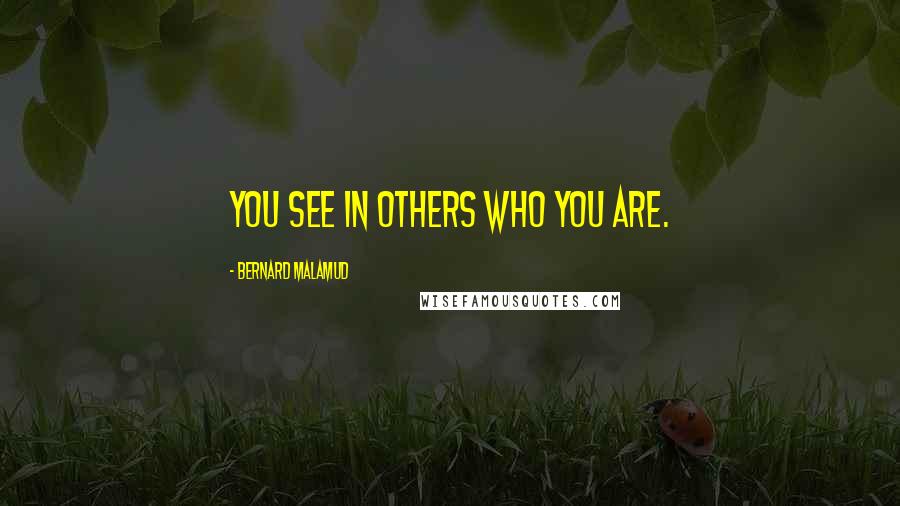 Bernard Malamud Quotes: You see in others who you are.