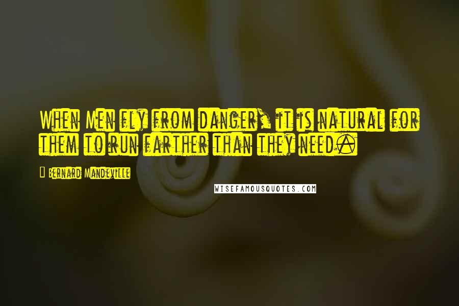 Bernard Mandeville Quotes: When Men fly from danger, it is natural for them to run farther than they need.