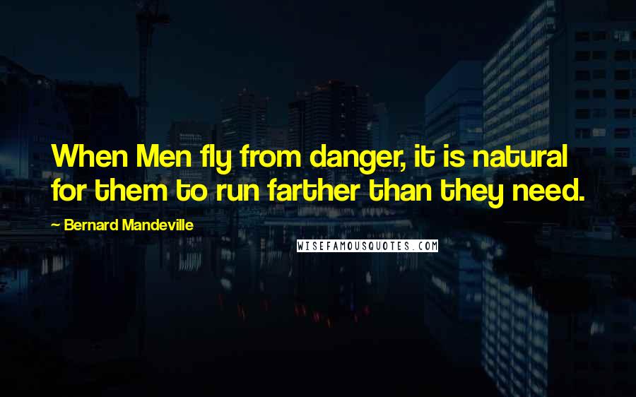 Bernard Mandeville Quotes: When Men fly from danger, it is natural for them to run farther than they need.