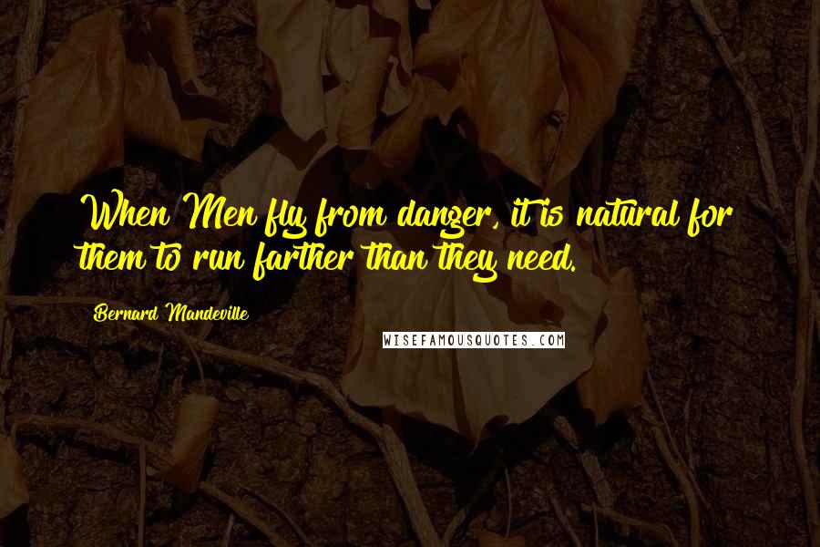 Bernard Mandeville Quotes: When Men fly from danger, it is natural for them to run farther than they need.