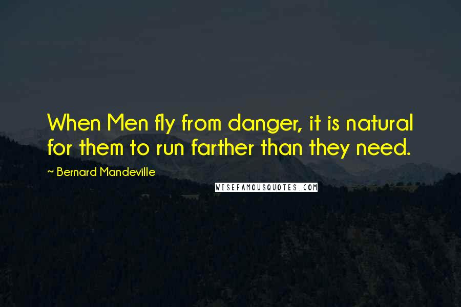 Bernard Mandeville Quotes: When Men fly from danger, it is natural for them to run farther than they need.