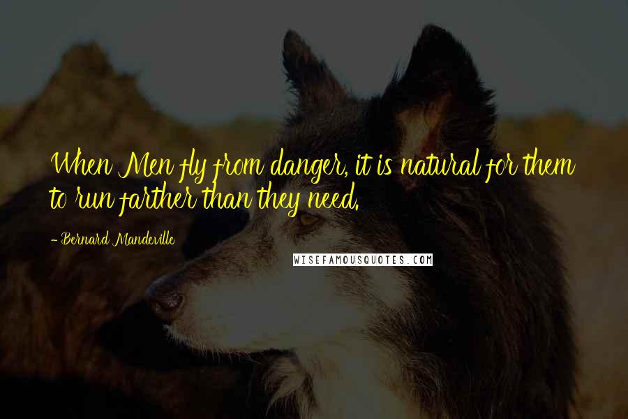 Bernard Mandeville Quotes: When Men fly from danger, it is natural for them to run farther than they need.