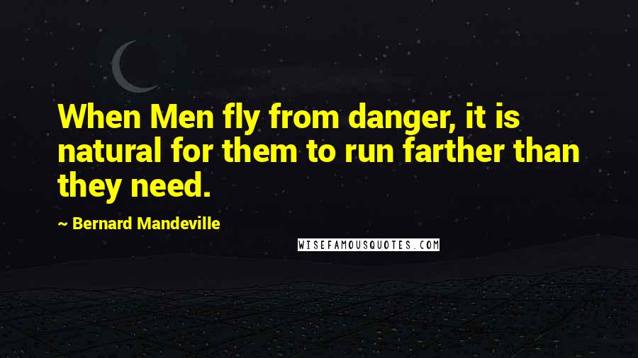 Bernard Mandeville Quotes: When Men fly from danger, it is natural for them to run farther than they need.