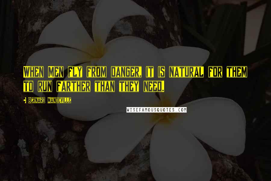 Bernard Mandeville Quotes: When Men fly from danger, it is natural for them to run farther than they need.