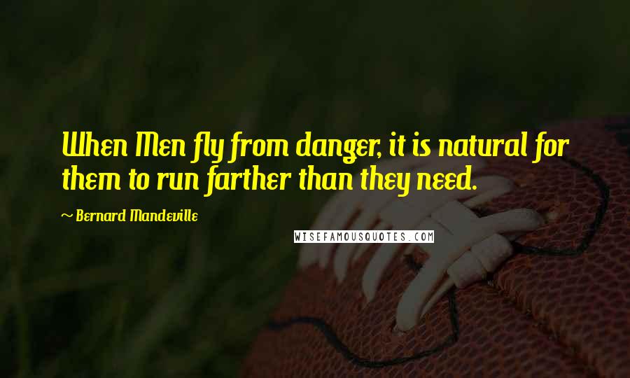 Bernard Mandeville Quotes: When Men fly from danger, it is natural for them to run farther than they need.