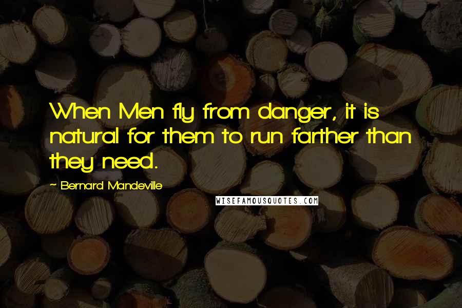 Bernard Mandeville Quotes: When Men fly from danger, it is natural for them to run farther than they need.