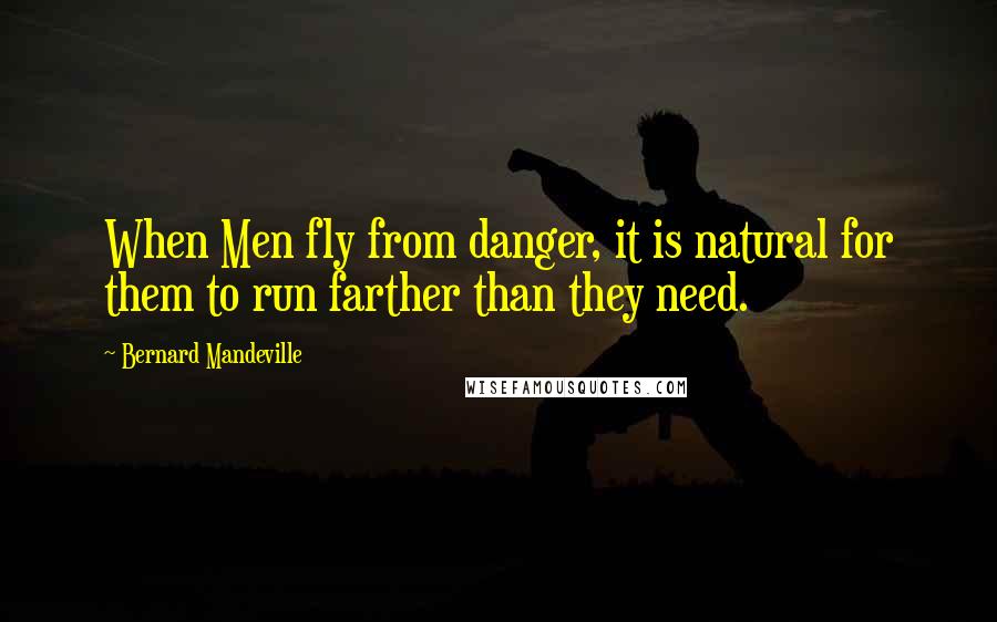 Bernard Mandeville Quotes: When Men fly from danger, it is natural for them to run farther than they need.