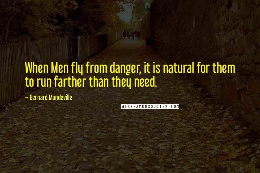 Bernard Mandeville Quotes: When Men fly from danger, it is natural for them to run farther than they need.