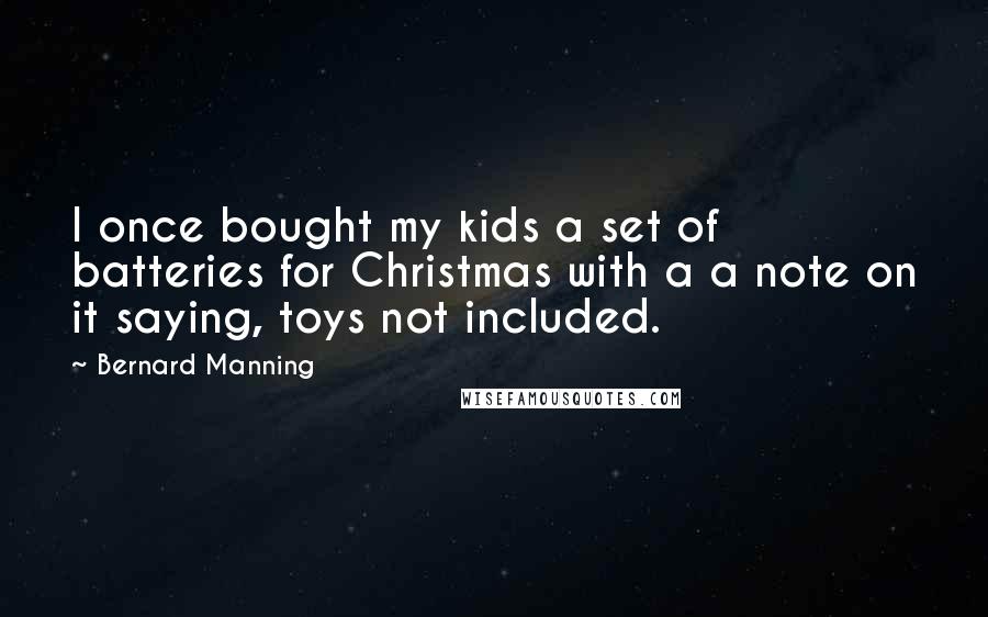 Bernard Manning Quotes: I once bought my kids a set of batteries for Christmas with a a note on it saying, toys not included.