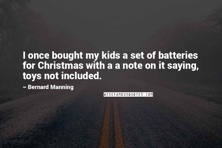 Bernard Manning Quotes: I once bought my kids a set of batteries for Christmas with a a note on it saying, toys not included.