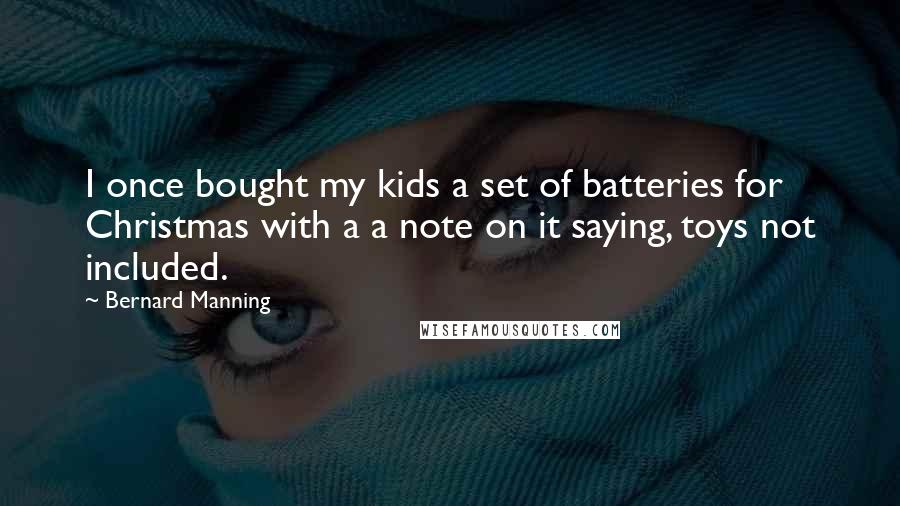 Bernard Manning Quotes: I once bought my kids a set of batteries for Christmas with a a note on it saying, toys not included.