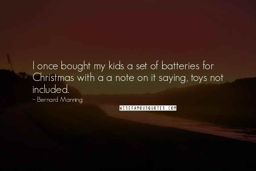 Bernard Manning Quotes: I once bought my kids a set of batteries for Christmas with a a note on it saying, toys not included.