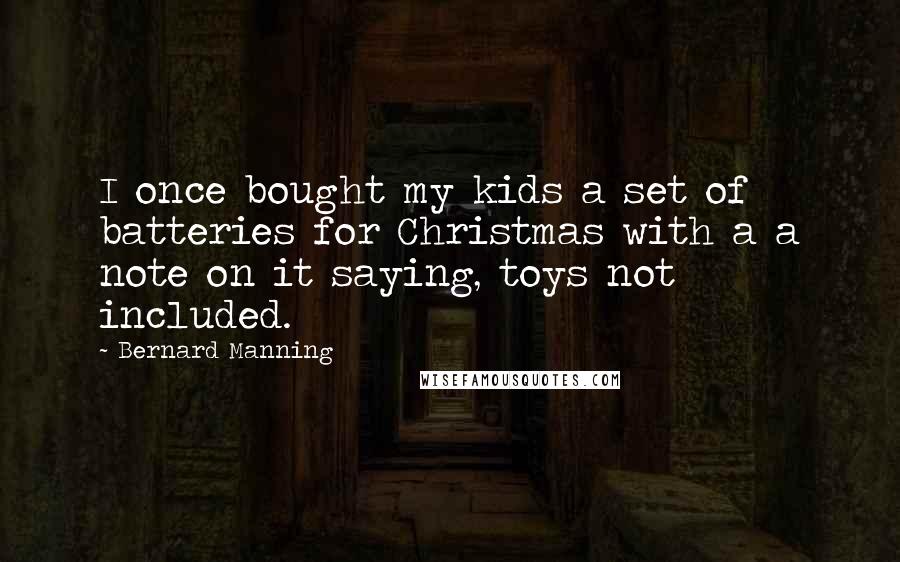 Bernard Manning Quotes: I once bought my kids a set of batteries for Christmas with a a note on it saying, toys not included.