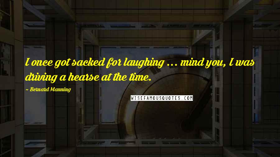Bernard Manning Quotes: I once got sacked for laughing ... mind you, I was driving a hearse at the time.