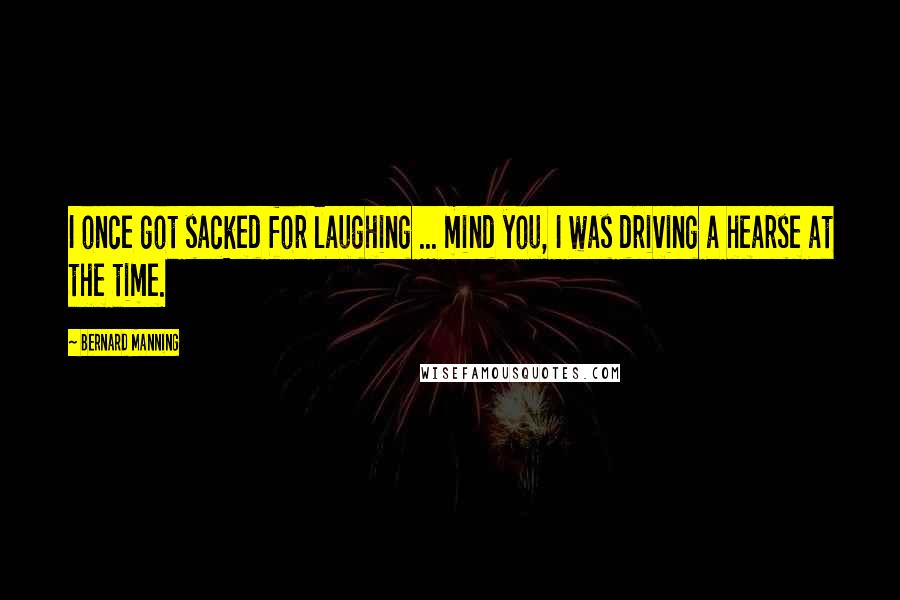 Bernard Manning Quotes: I once got sacked for laughing ... mind you, I was driving a hearse at the time.