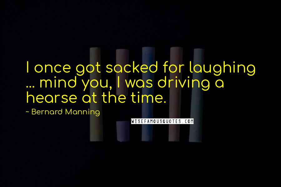 Bernard Manning Quotes: I once got sacked for laughing ... mind you, I was driving a hearse at the time.