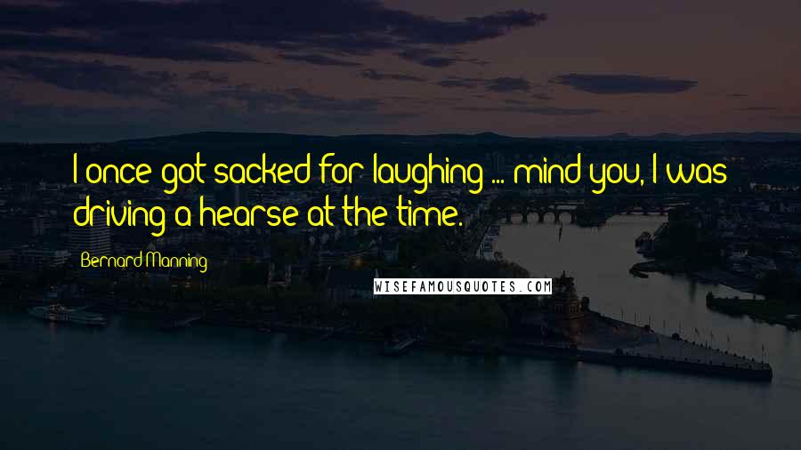 Bernard Manning Quotes: I once got sacked for laughing ... mind you, I was driving a hearse at the time.