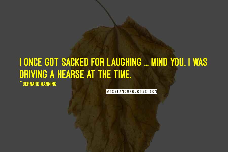 Bernard Manning Quotes: I once got sacked for laughing ... mind you, I was driving a hearse at the time.