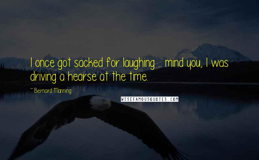 Bernard Manning Quotes: I once got sacked for laughing ... mind you, I was driving a hearse at the time.