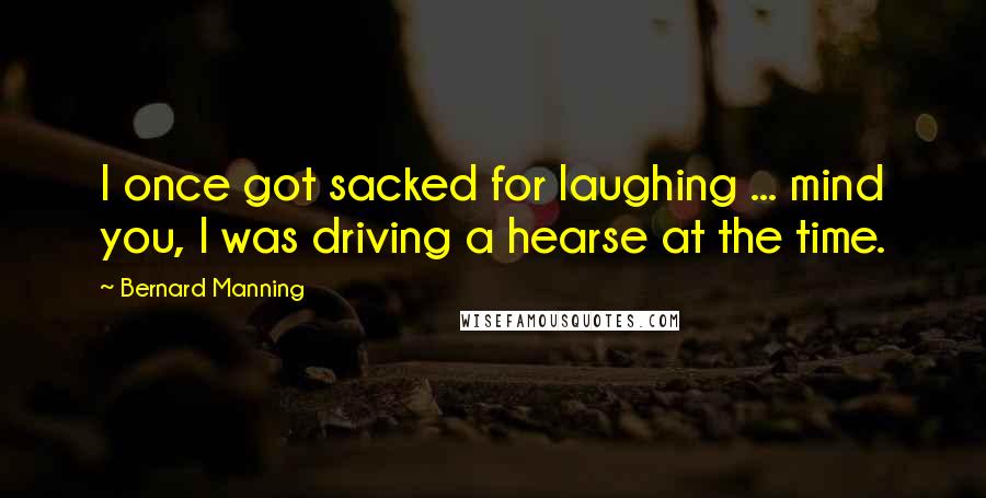 Bernard Manning Quotes: I once got sacked for laughing ... mind you, I was driving a hearse at the time.