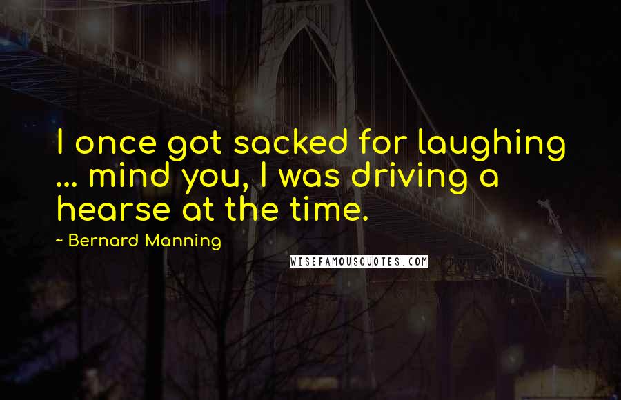 Bernard Manning Quotes: I once got sacked for laughing ... mind you, I was driving a hearse at the time.