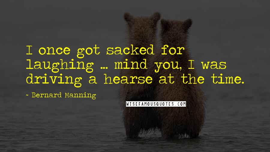 Bernard Manning Quotes: I once got sacked for laughing ... mind you, I was driving a hearse at the time.
