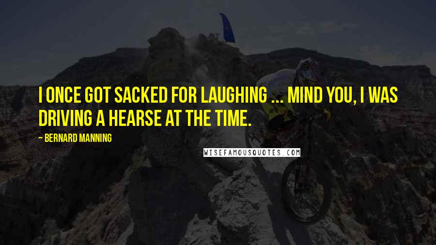 Bernard Manning Quotes: I once got sacked for laughing ... mind you, I was driving a hearse at the time.