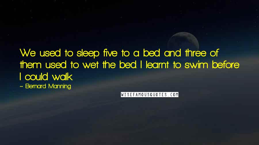 Bernard Manning Quotes: We used to sleep five to a bed and three of them used to wet the bed. I learnt to swim before I could walk.