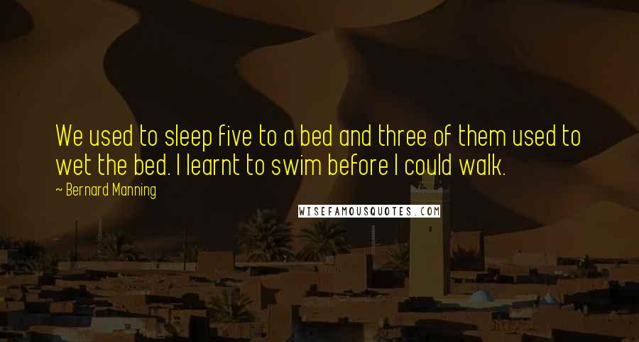 Bernard Manning Quotes: We used to sleep five to a bed and three of them used to wet the bed. I learnt to swim before I could walk.