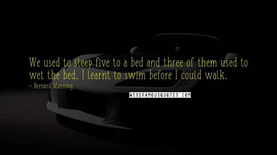 Bernard Manning Quotes: We used to sleep five to a bed and three of them used to wet the bed. I learnt to swim before I could walk.