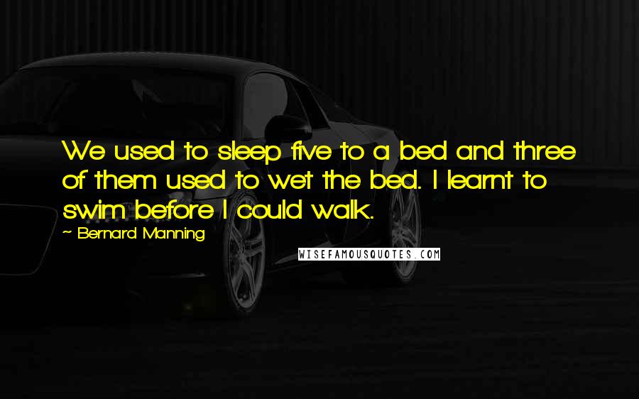 Bernard Manning Quotes: We used to sleep five to a bed and three of them used to wet the bed. I learnt to swim before I could walk.